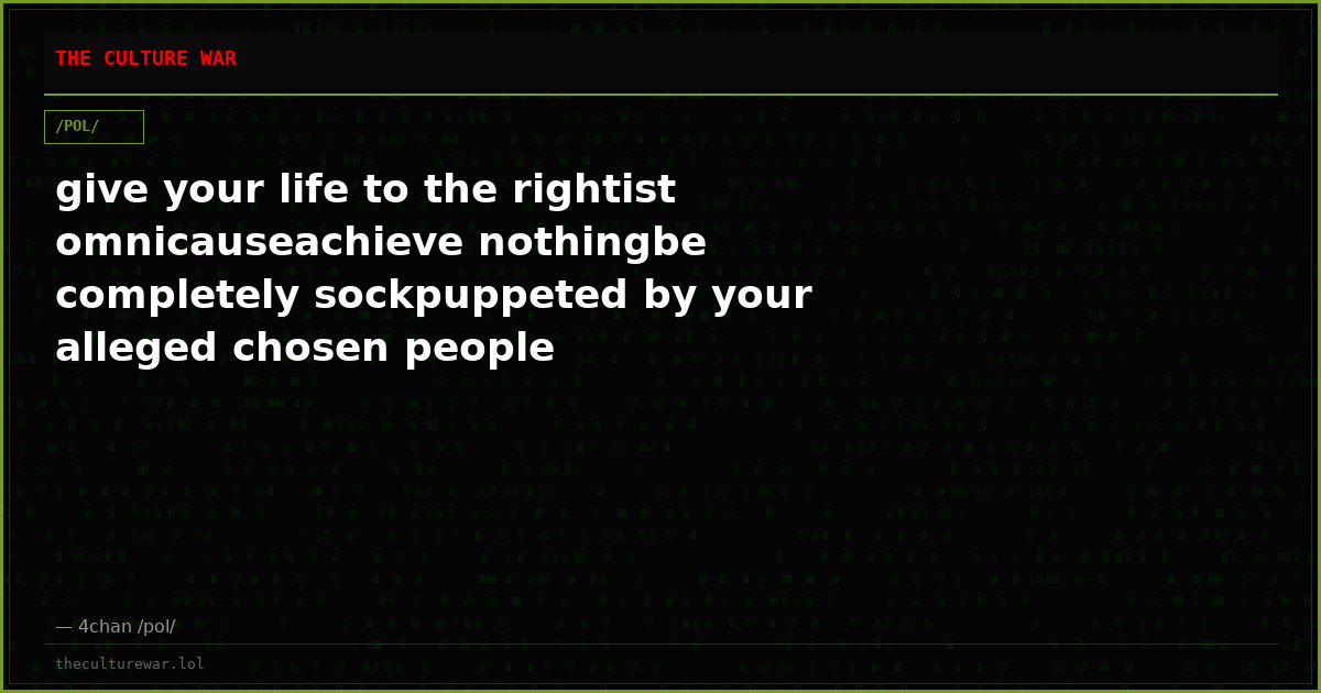 give your life to the rightist omnicauseachieve nothingbe completely sockpuppeted by your alleged chosen people