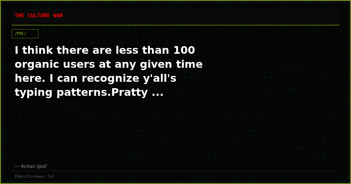 I think there are less than 100 organic users at any given time here. I can recognize y'all's typing patterns.Pratty ...