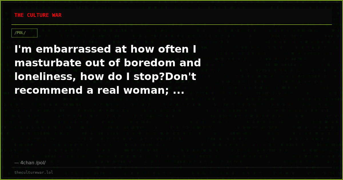 I'm embarrassed at how often I masturbate out of boredom and loneliness, how do I stop?Don't recommend a real woman; ...