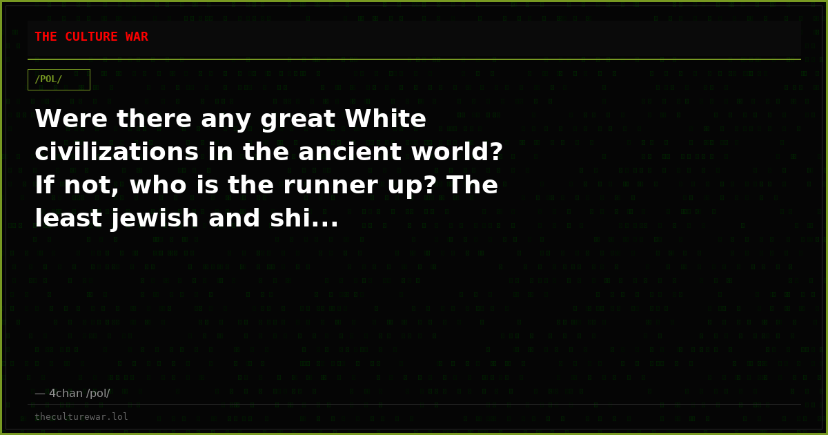 Were there any great White civilizations in the ancient world? If not, who is the runner up? The least jewish and shi...