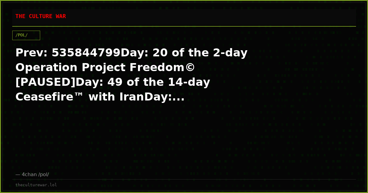 Prev: 535844799Day: 20 of the 2-day Operation Project Freedom© [PAUSED]Day: 49 of the 14-day Ceasefire™ with IranDay:...