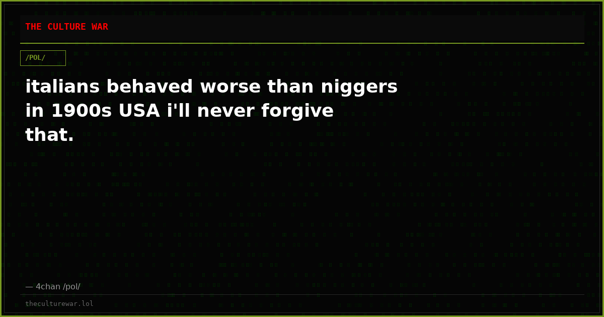 italians behaved worse than niggers in 1900s USA i'll never forgive that.