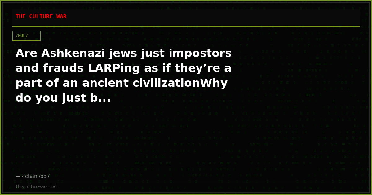 Are Ashkenazi jews just impostors and frauds LARPing as if they’re a part of an ancient civilizationWhy do you just b...