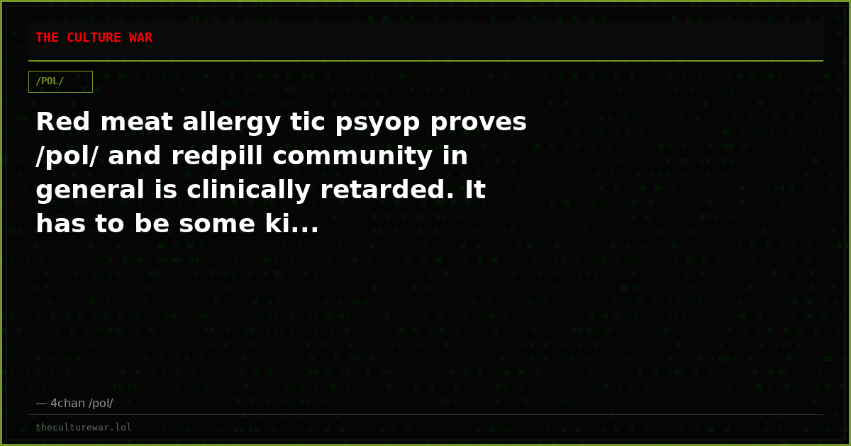 Red meat allergy tic psyop proves /pol/ and redpill community in general is clinically retarded. It has to be some ki...