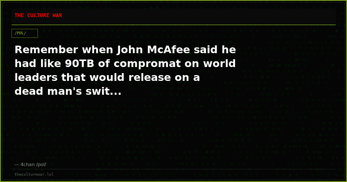 Remember when John McAfee said he had like 90TB of compromat on world leaders that would release on a dead man's swit...