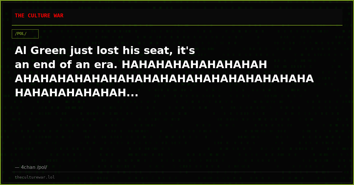 Al Green just lost his seat, it's an end of an era. HAHAHAHAHAHAHAHAHAHAHAHAHAHAHAHAHAHAHAHAHAHAHAHAHAHAHAHAHAHAHAHAH...