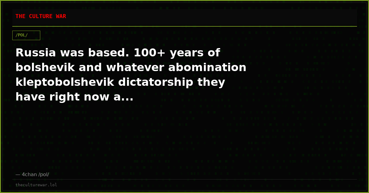 Russia was based. 100+ years of bolshevik and whatever abomination kleptobolshevik dictatorship they have right now a...