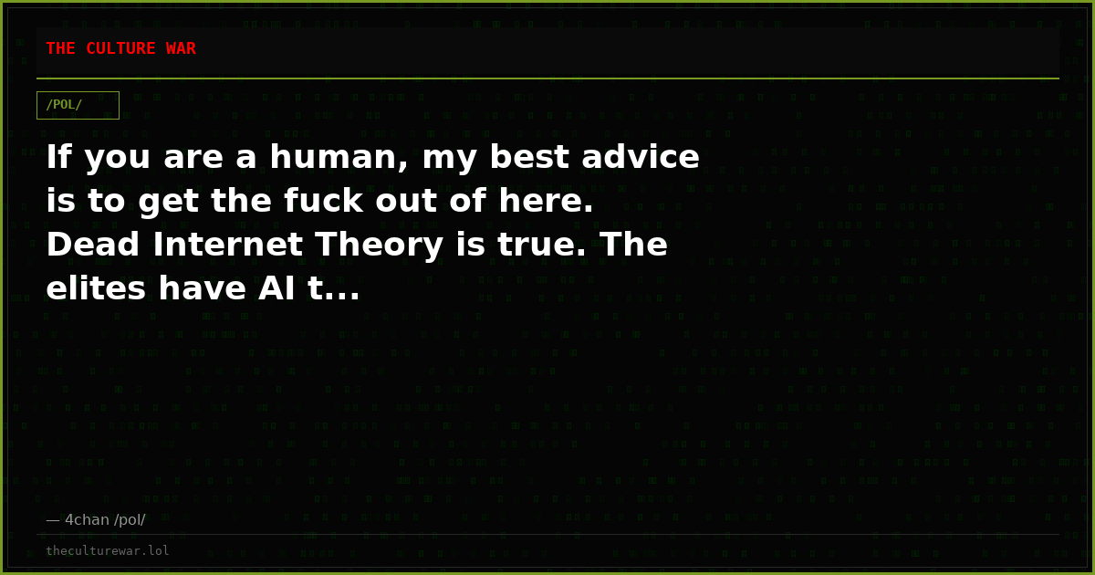 If you are a human, my best advice is to get the fuck out of here. Dead Internet Theory is true. The elites have AI t...