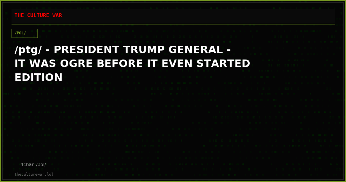 /ptg/ - PRESIDENT TRUMP GENERAL - IT WAS OGRE BEFORE IT EVEN STARTED EDITION
