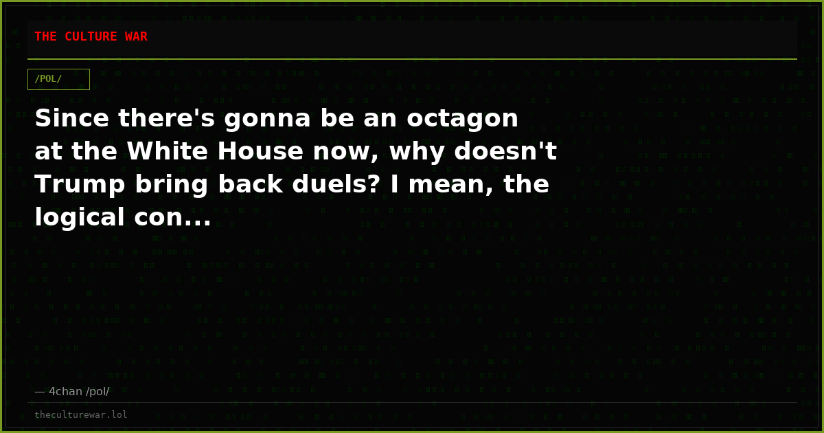 Since there's gonna be an octagon at the White House now, why doesn't Trump bring back duels? I mean, the logical con...