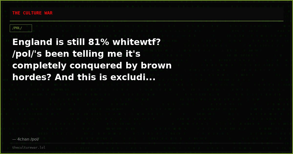 England is still 81% whitewtf? /pol/'s been telling me it's completely conquered by brown hordes? And this is excludi...