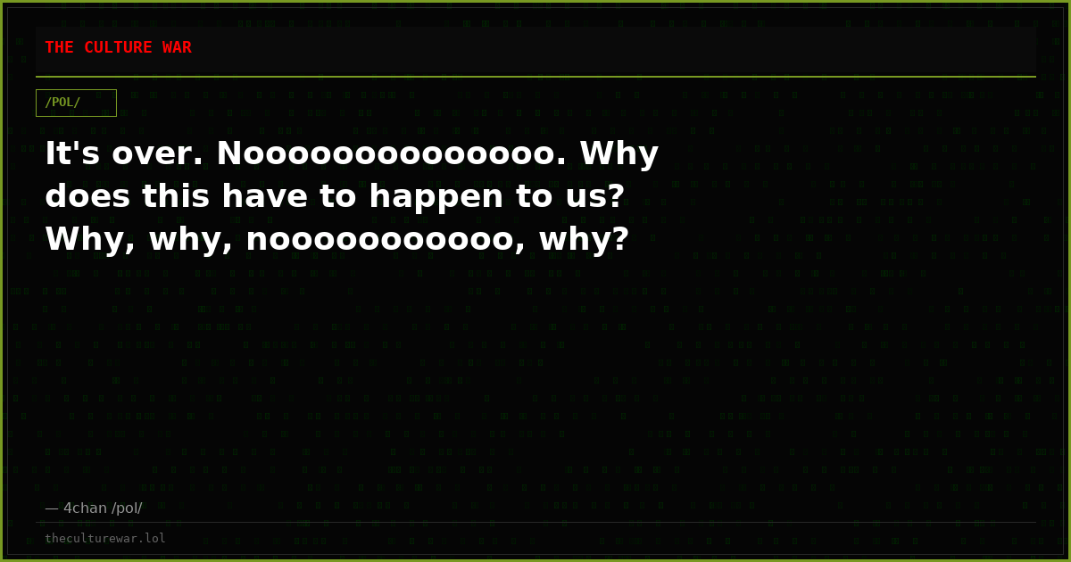 It's over. Noooooooooooooo. Why does this have to happen to us? Why, why, nooooooooooo, why?