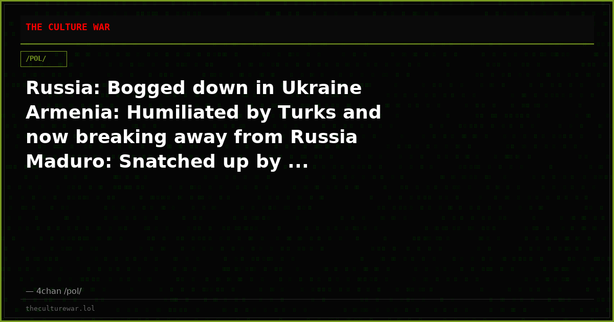 Russia: Bogged down in Ukraine Armenia: Humiliated by Turks and now breaking away from Russia Maduro: Snatched up by ...