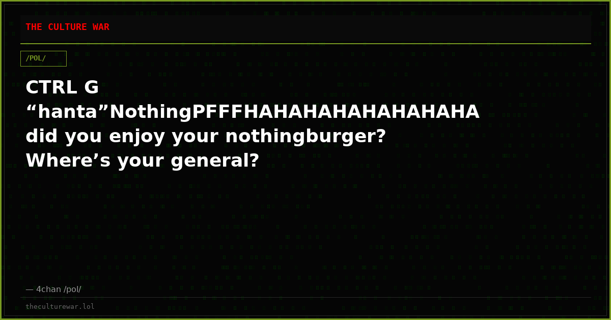 CTRL G “hanta”NothingPFFFHAHAHAHAHAHAHAHA did you enjoy your nothingburger? Where’s your general?