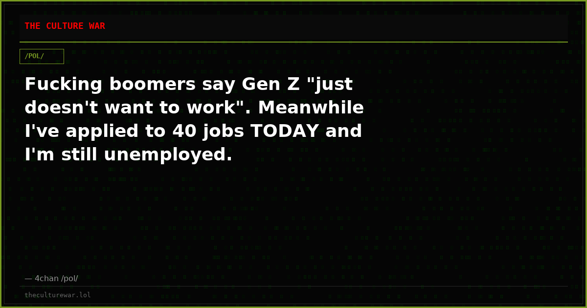 Fucking boomers say Gen Z "just doesn't want to work". Meanwhile I've applied to 40 jobs TODAY and I'm still unemployed.