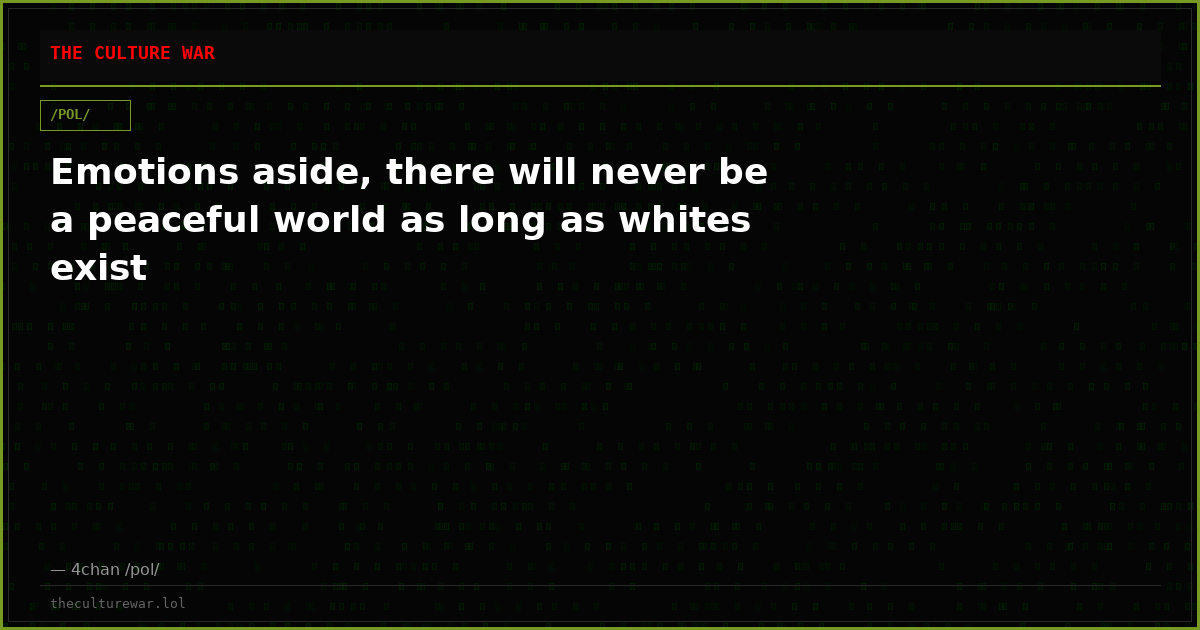 Emotions aside, there will never be a peaceful world as long as whites exist