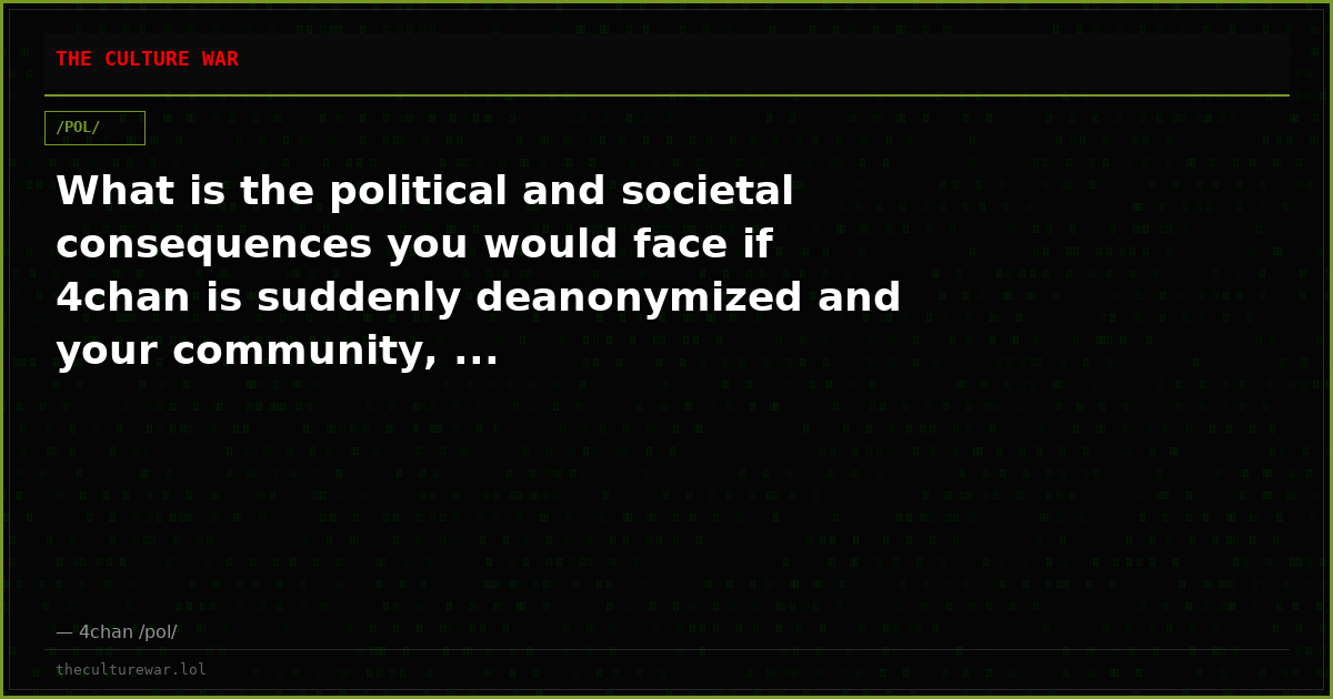 What is the political and societal consequences you would face if 4chan is suddenly deanonymized and your community, ...