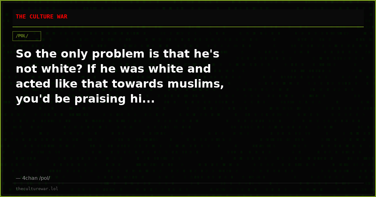 So the only problem is that he's not white? If he was white and acted like that towards muslims, you'd be praising hi...
