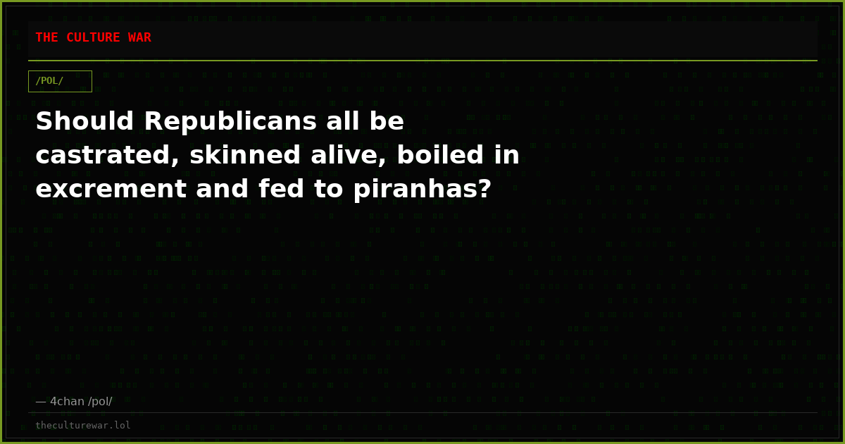 Should Republicans all be castrated, skinned alive, boiled in excrement and fed to piranhas?