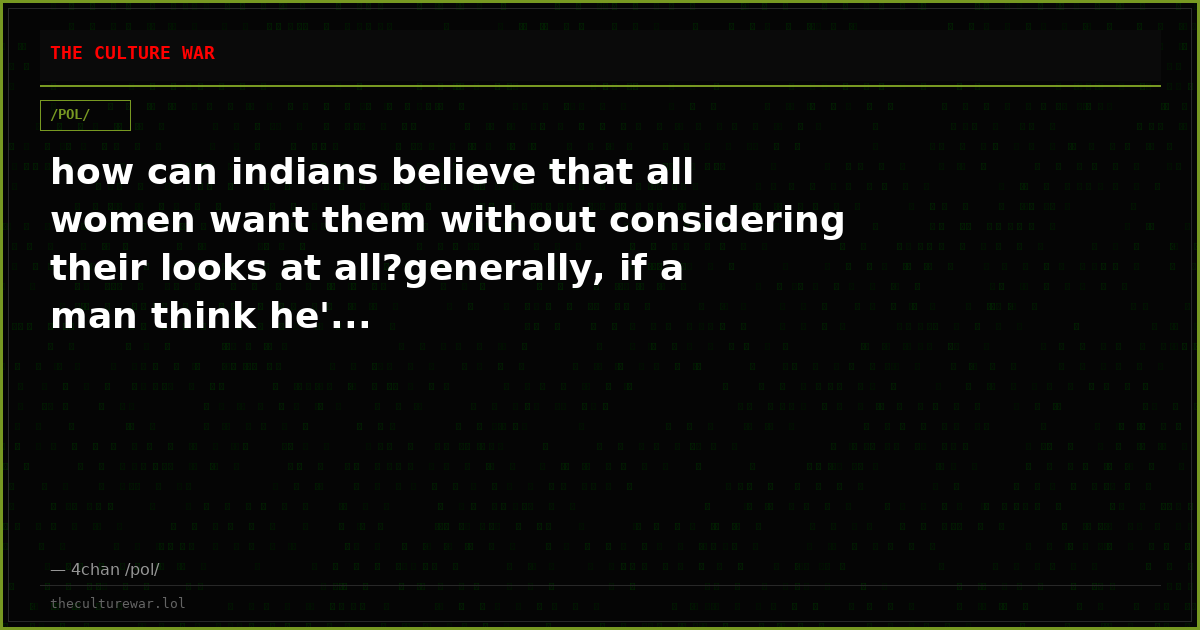 how can indians believe that all women want them without considering their looks at all?generally, if a man think he'...