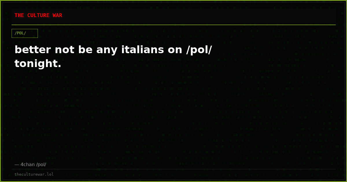 better not be any italians on /pol/ tonight.