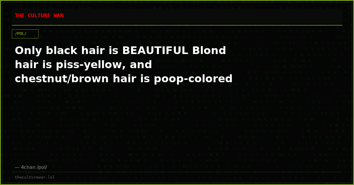 Only black hair is BEAUTIFUL Blond hair is piss-yellow, and chestnut/brown hair is poop-colored