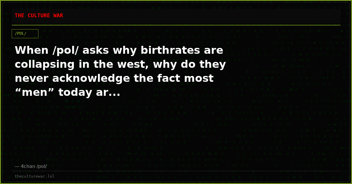 When /pol/ asks why birthrates are collapsing in the west, why do they never acknowledge the fact most “men” today ar...