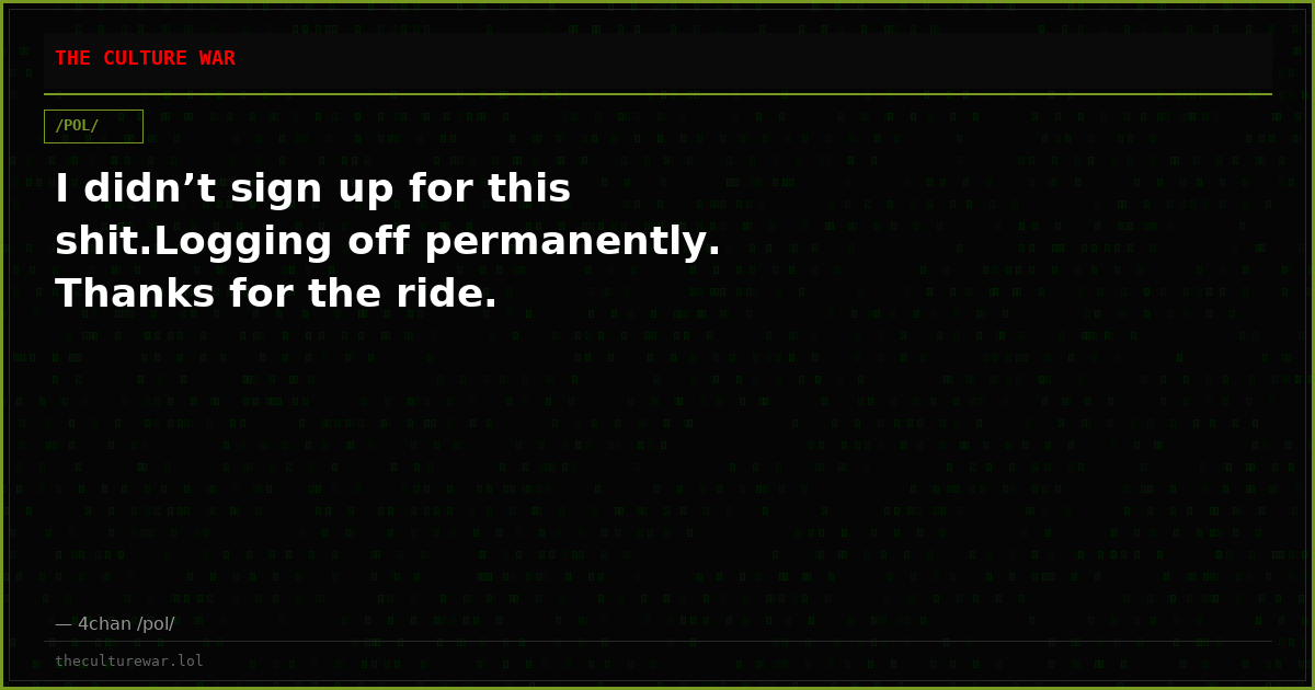 I didn’t sign up for this shit.Logging off permanently. Thanks for the ride.