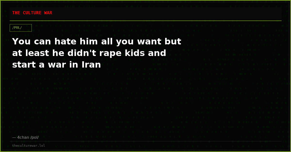 You can hate him all you want but at least he didn't rape kids and start a war in Iran