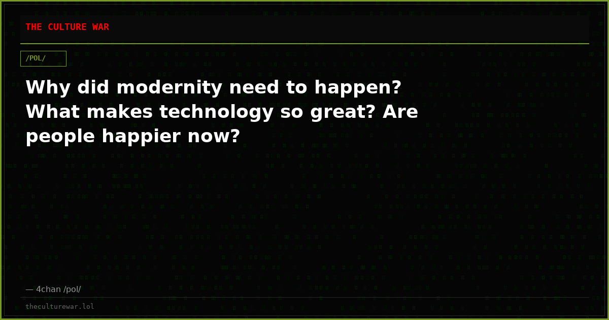 Why did modernity need to happen? What makes technology so great? Are people happier now?