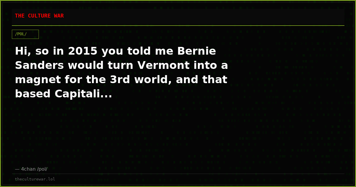 Hi, so in 2015 you told me Bernie Sanders would turn Vermont into a magnet for the 3rd world, and that based Capitali...
