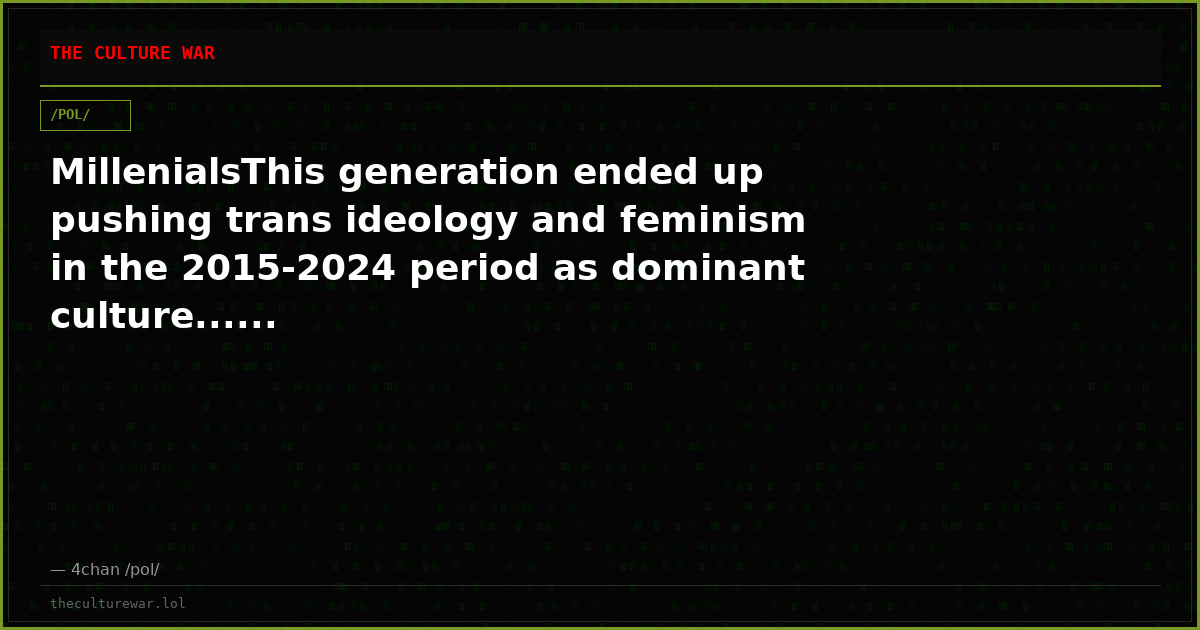 MillenialsThis generation ended up pushing trans ideology and feminism in the 2015-2024 period as dominant culture......