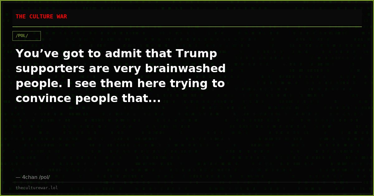 You’ve got to admit that Trump supporters are very brainwashed people. I see them here trying to convince people that...