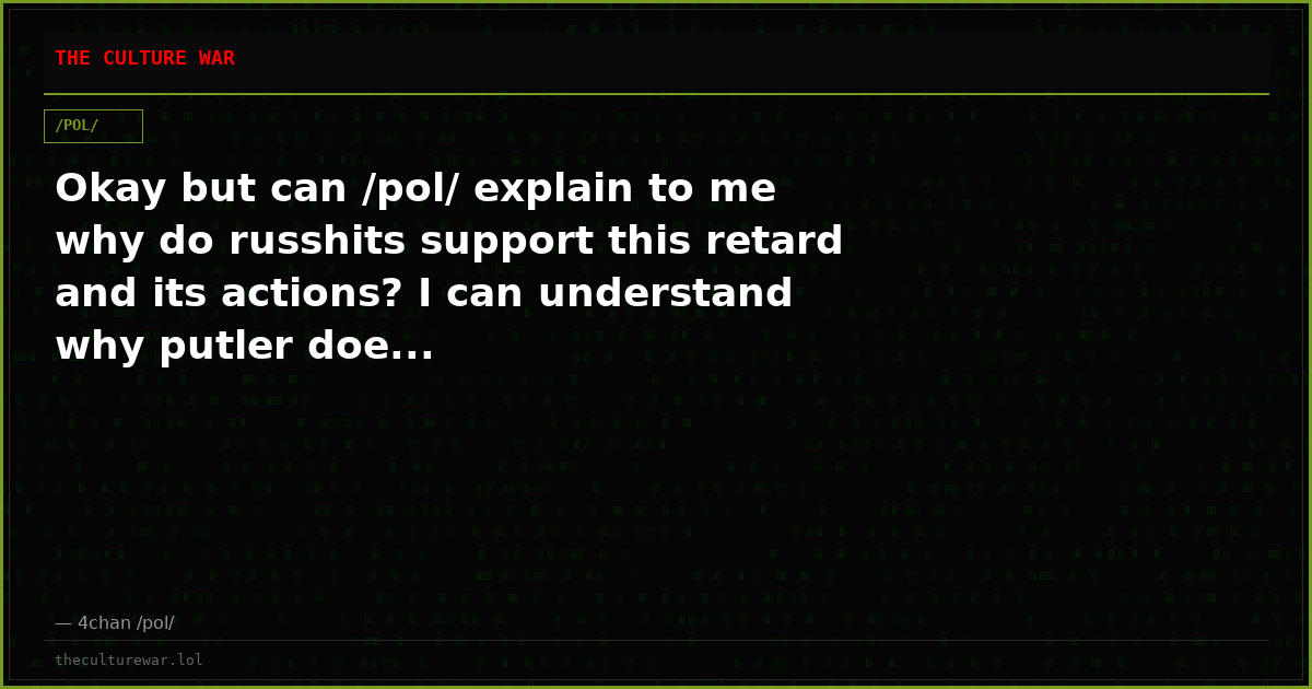 Okay but can /pol/ explain to me why do russhits support this retard and its actions? I can understand why putler doe...