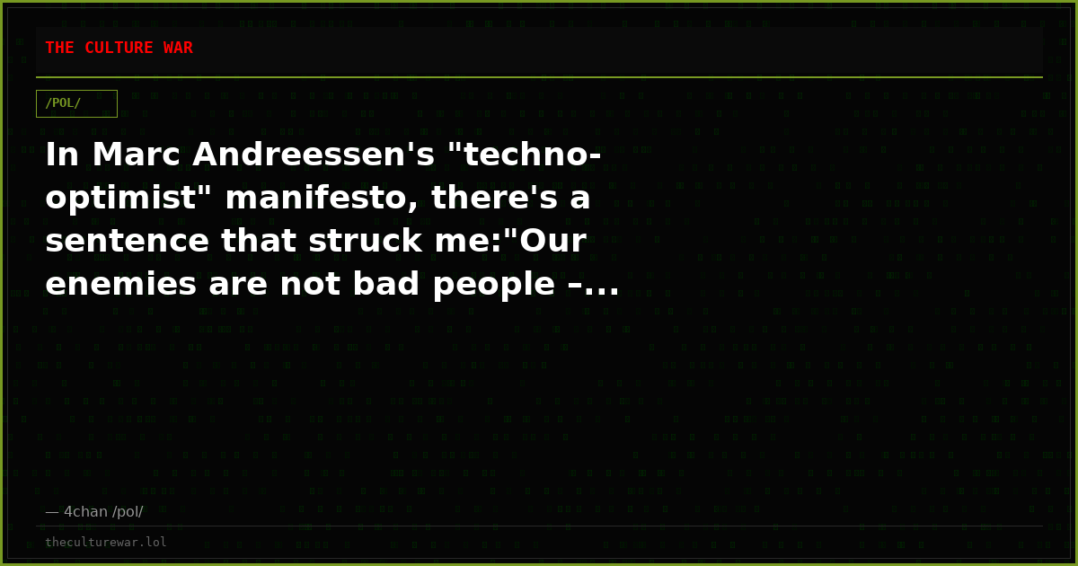 In Marc Andreessen's "techno-optimist" manifesto, there's a sentence that struck me:"Our enemies are not bad people –...