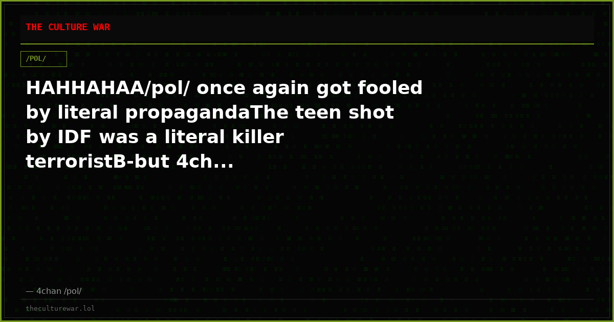 HAHHAHAA/pol/ once again got fooled by literal propagandaThe teen shot by IDF was a literal killer terroristB-but 4ch...