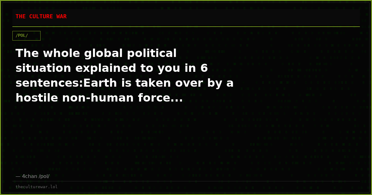 The whole global political situation explained to you in 6 sentences:Earth is taken over by a hostile non-human force...