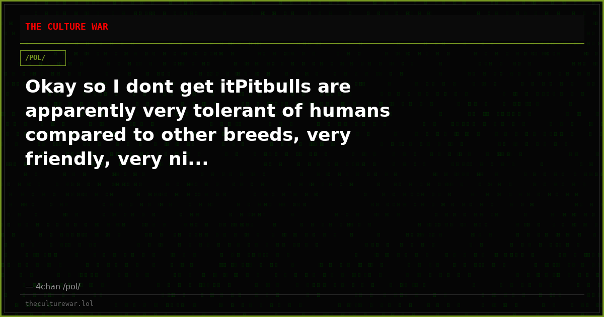 Okay so I dont get itPitbulls are apparently very tolerant of humans compared to other breeds, very friendly, very ni...
