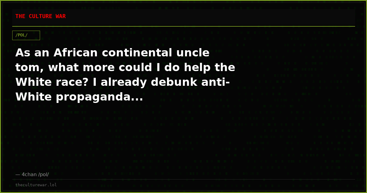 As an African continental uncle tom, what more could I do help the White race? I already debunk anti-White propaganda...