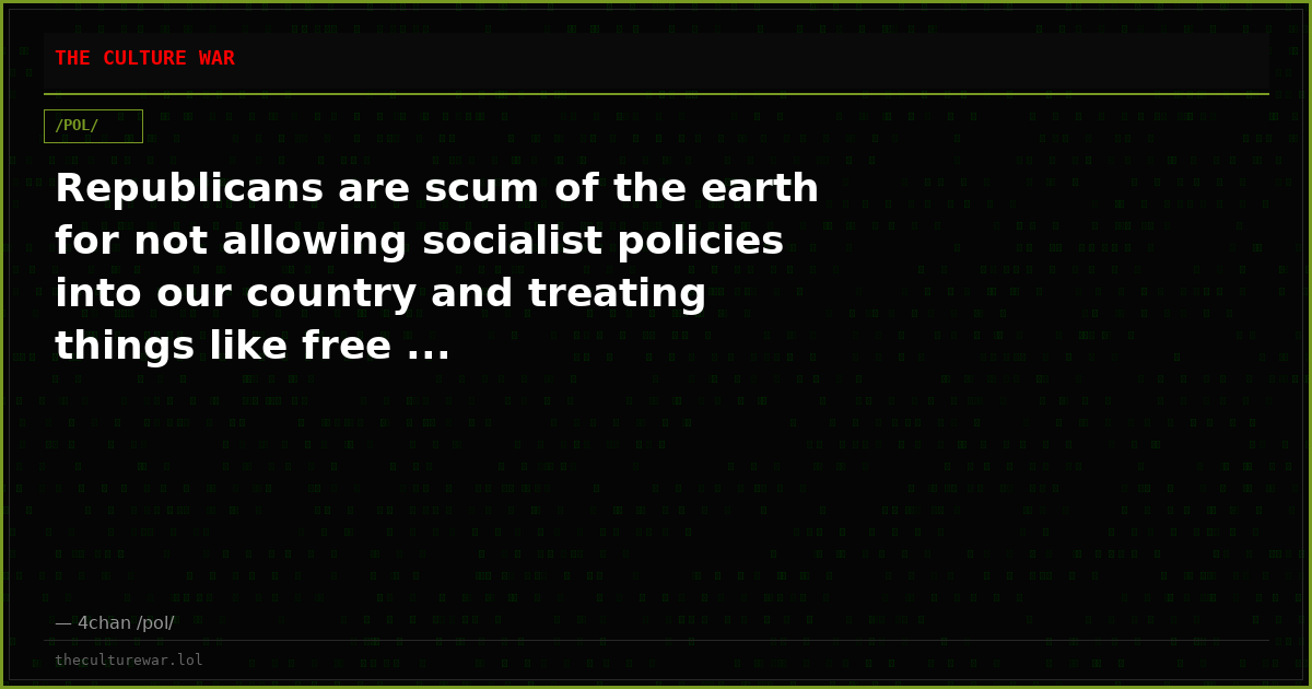 Republicans are scum of the earth for not allowing socialist policies into our country and treating things like free ...