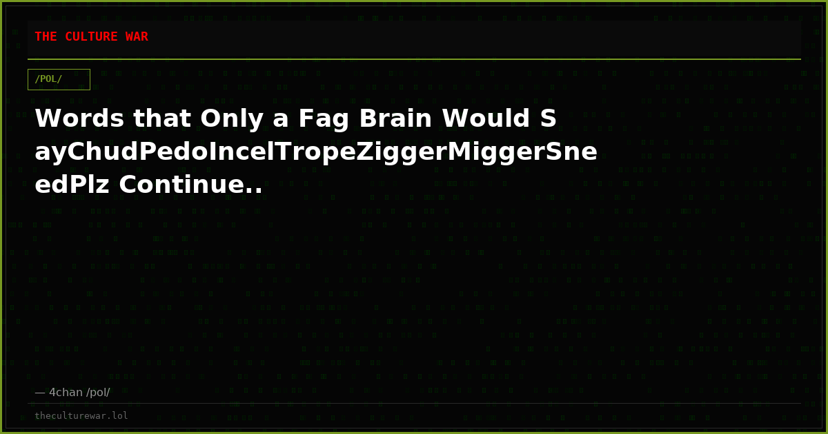 Words that Only a Fag Brain Would SayChudPedoIncelTropeZiggerMiggerSneedPlz Continue..
