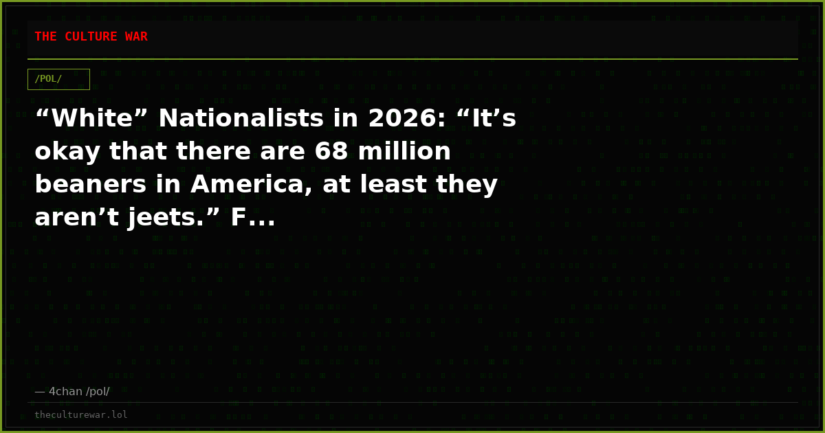“White” Nationalists in 2026: “It’s okay that there are 68 million beaners in America, at least they aren’t jeets.” F...