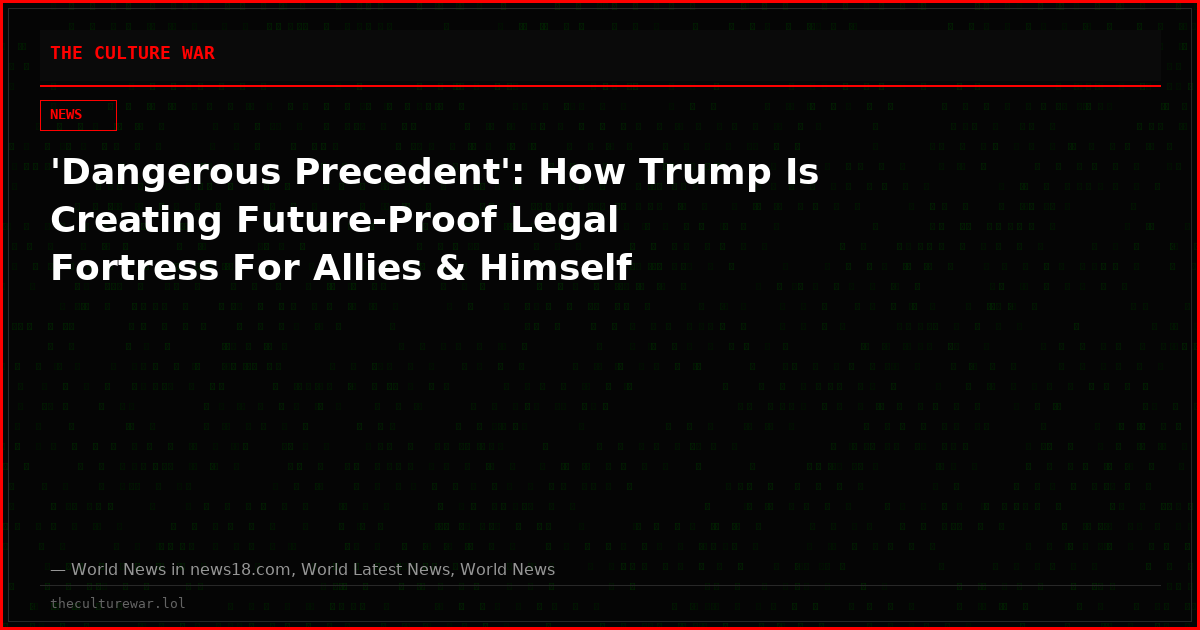 'Dangerous Precedent': How Trump Is Creating Future-Proof Legal Fortress For Allies & Himself