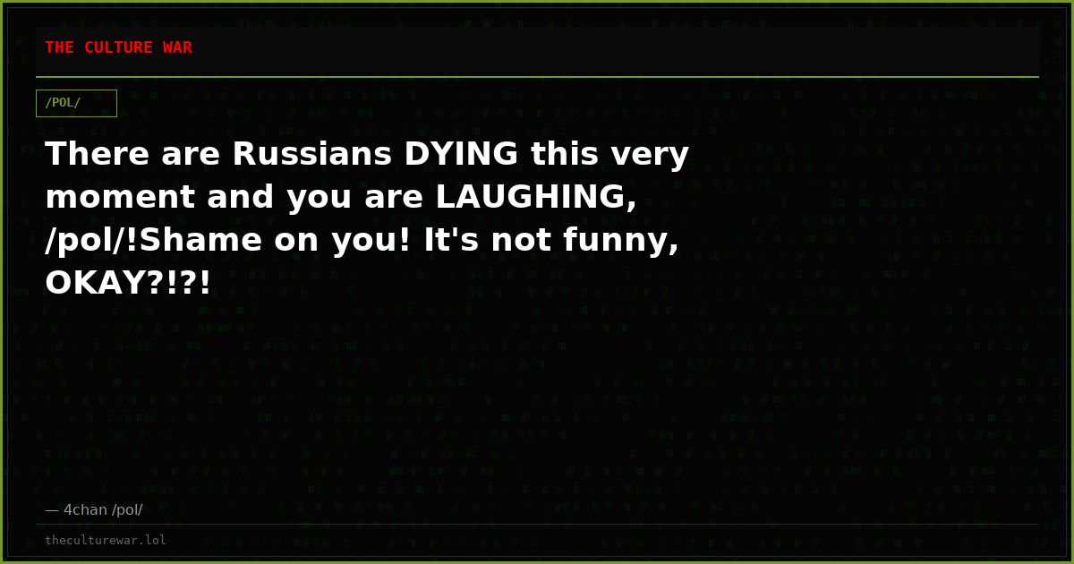 There are Russians DYING this very moment and you are LAUGHING, /pol/!Shame on you! It's not funny, OKAY?!?!
