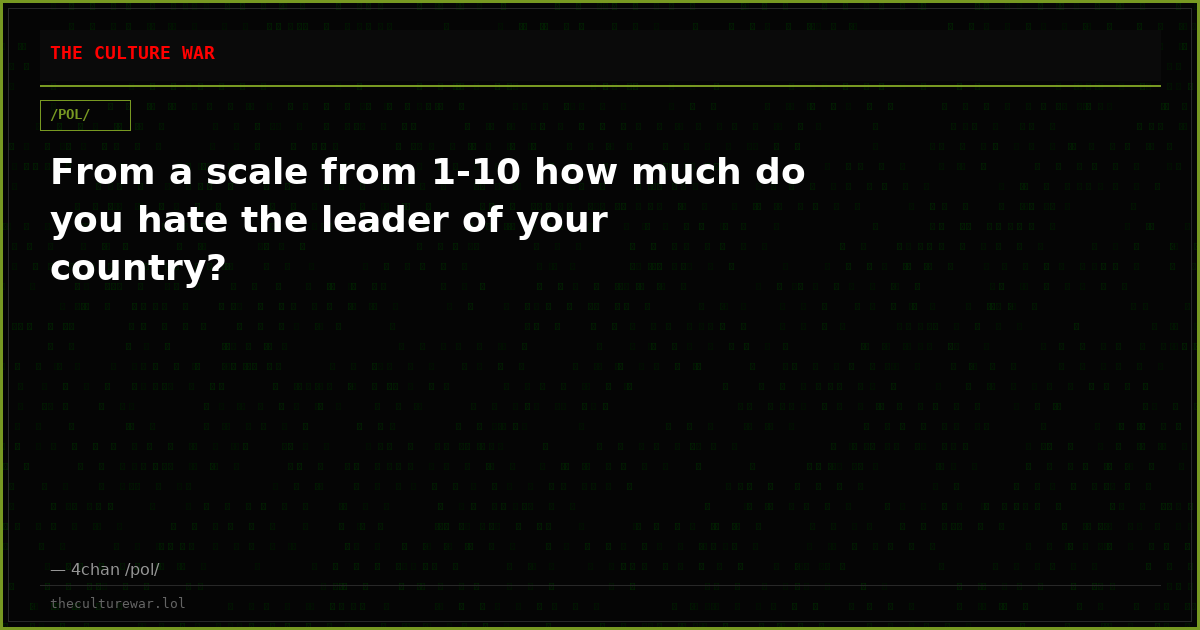 From a scale from 1-10 how much do you hate the leader of your country?