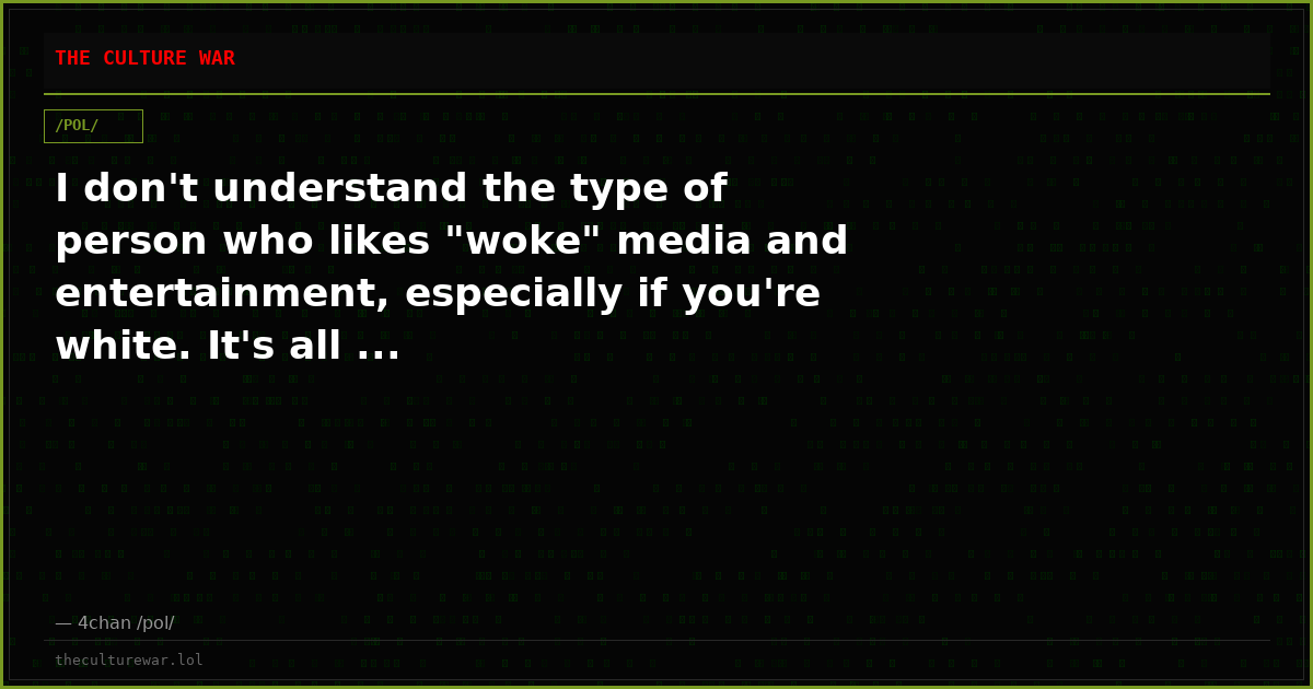 I don't understand the type of person who likes "woke" media and entertainment, especially if you're white. It's all ...