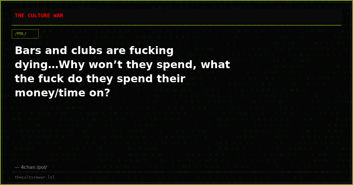 Bars and clubs are fucking dying…Why won’t they spend, what the fuck do they spend their money/time on?