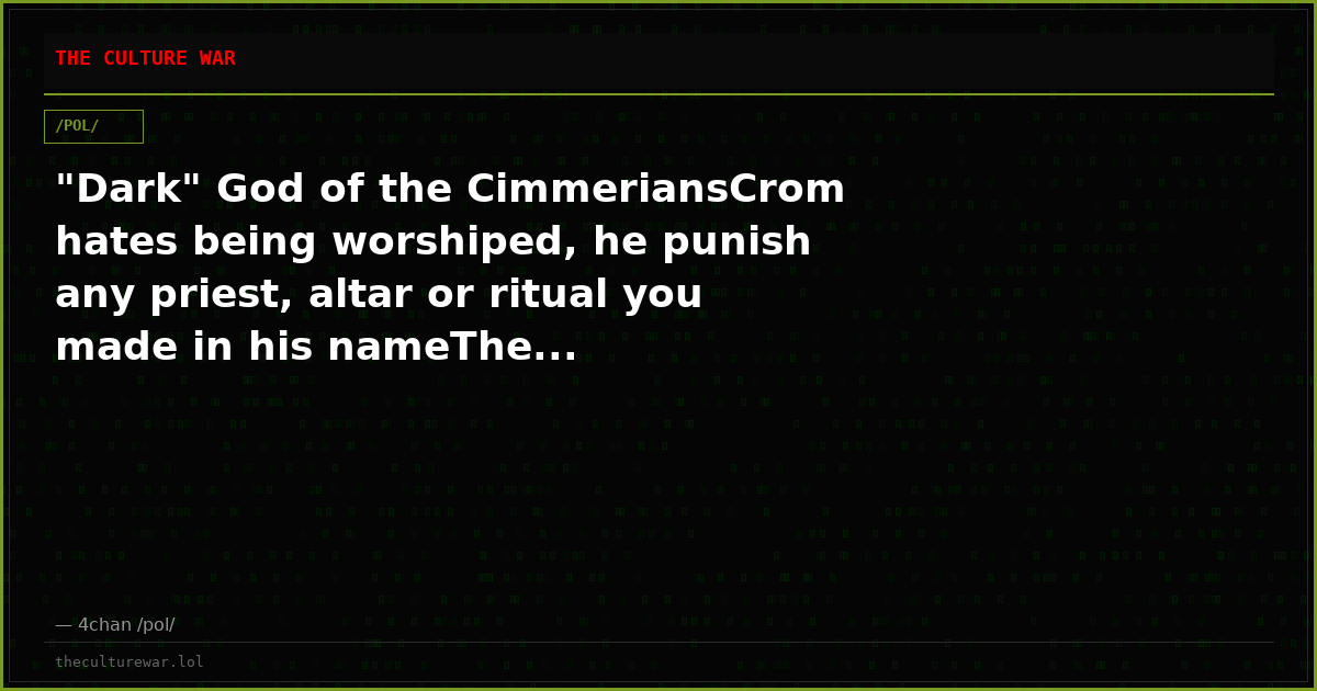 "Dark" God of the CimmeriansCrom hates being worshiped, he punish any priest, altar or ritual you made in his nameThe...