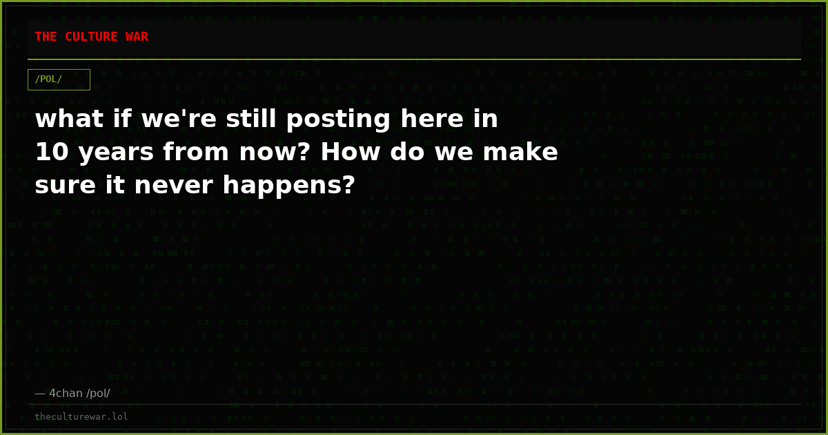what if we're still posting here in 10 years from now? How do we make sure it never happens?