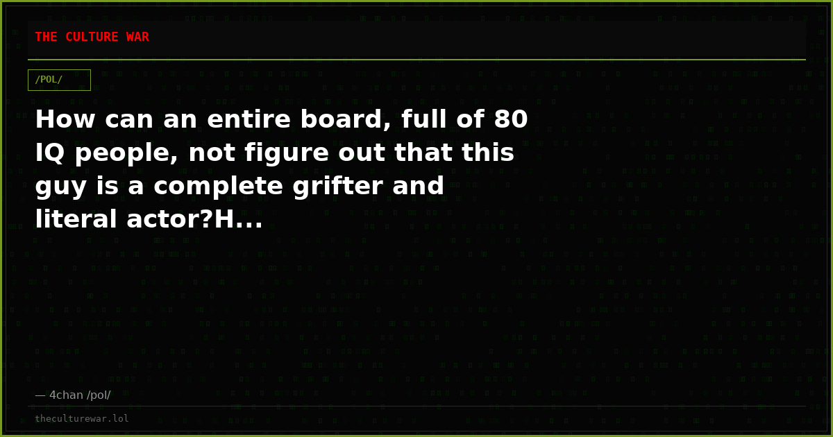 How can an entire board, full of 80 IQ people, not figure out that this guy is a complete grifter and literal actor?H...